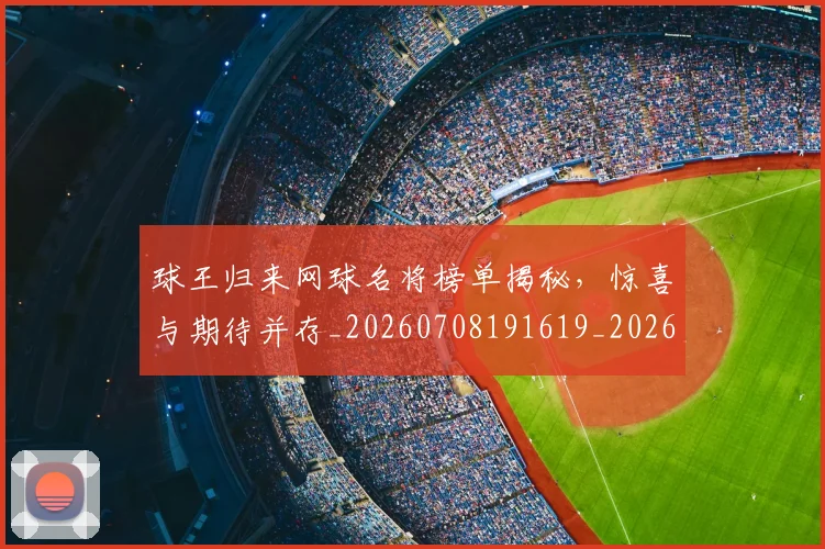 球王归来网球名将榜单揭秘,惊喜与期待并存_20260708191619_20260802160611