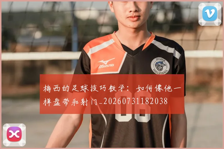 梅西的足球技巧教学:如何像他一样盘带和射门_20260731182038