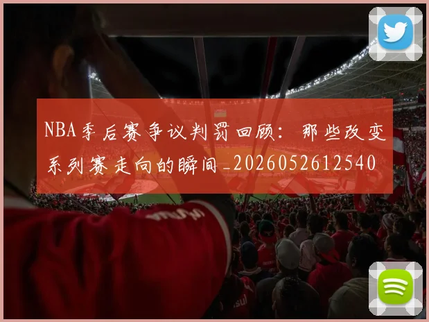 NBA季后赛争议判罚回顾：那些改变系列赛走向的瞬间_20260526125403