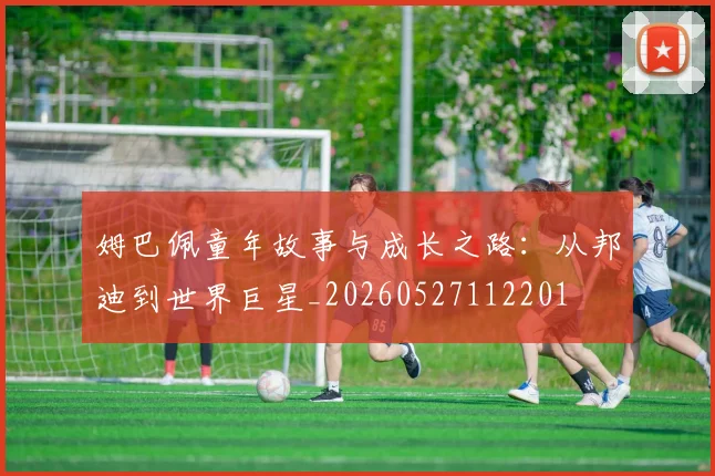 姆巴佩童年故事与成长之路：从邦迪到世界巨星_20260527112201