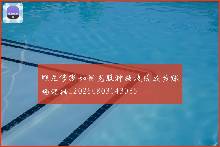 维尼修斯如何克服种族歧视成为球场领袖_20260803143035