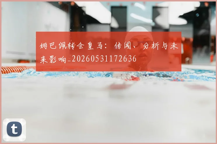 姆巴佩转会皇马：传闻、分析与未来影响_20260531172636