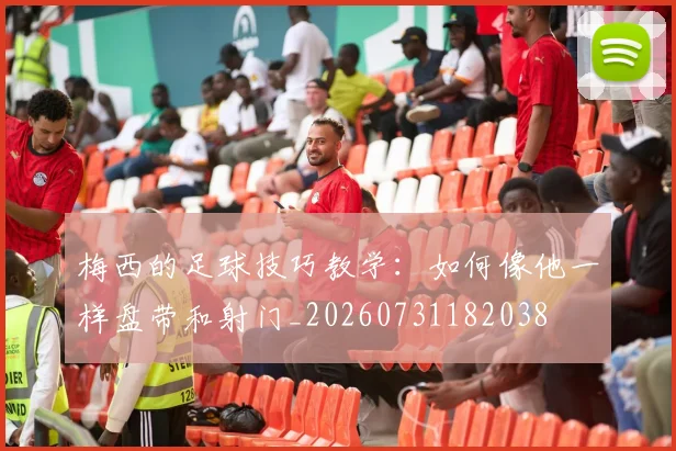 梅西的足球技巧教学:如何像他一样盘带和射门_20260731182038