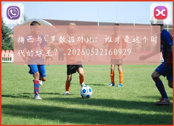 梅西与C罗数据对比：谁才是这个时代的球王？_20260522160929