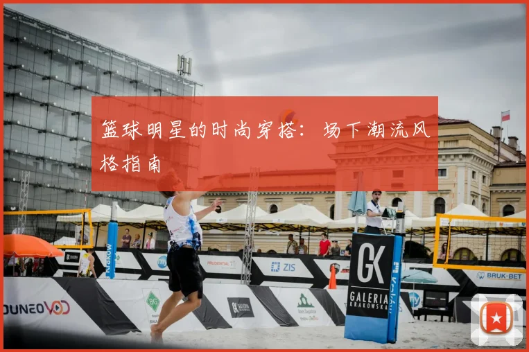 篮球明星的时尚穿搭：场下潮流风格指南