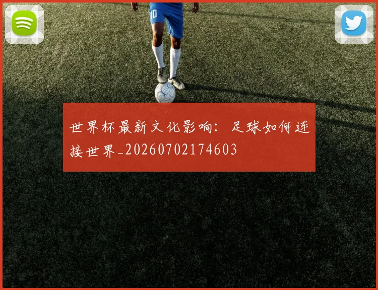 世界杯最新文化影响：足球如何连接世界_20260702174603