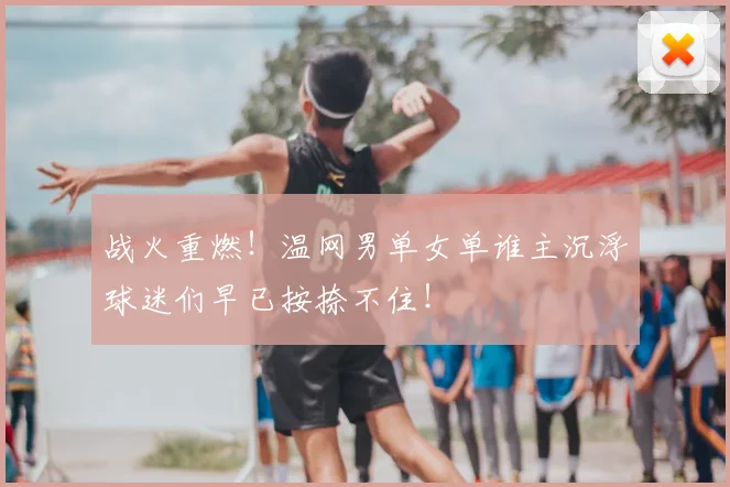 战火重燃！温网男单女单谁主沉浮球迷们早已按捺不住！