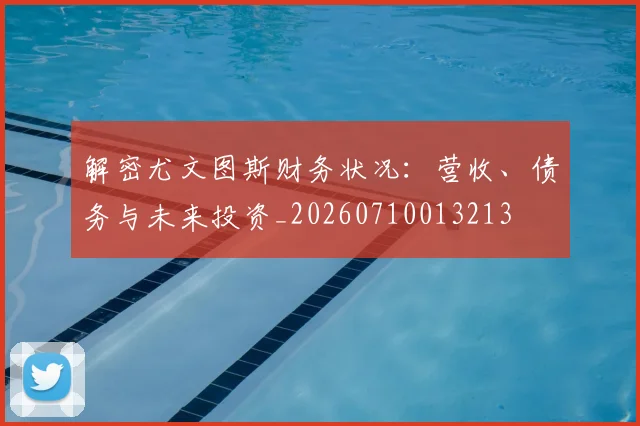 解密尤文图斯财务状况：营收、债务与未来投资_20260710013213