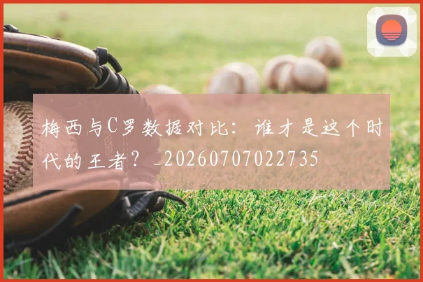 梅西与C罗数据对比:谁才是这个时代的王者?_20260707022735