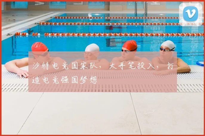 沙特电竞国家队,大手笔投入,打造电竞强国梦想