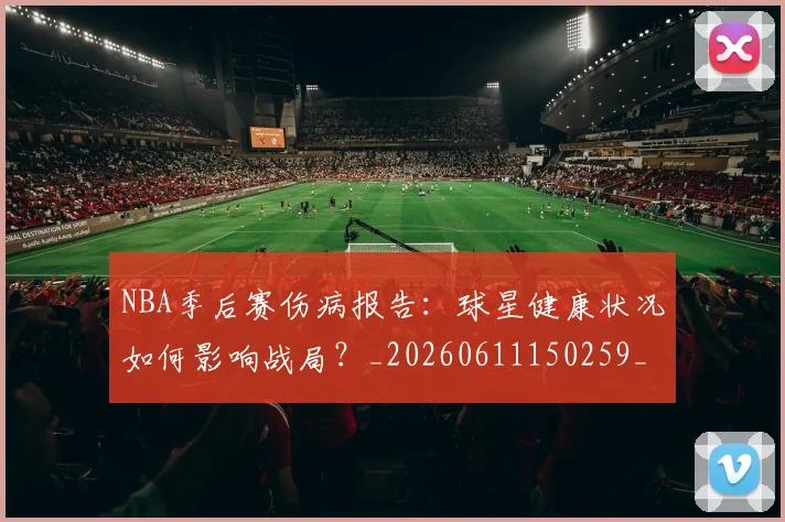 NBA季后赛伤病报告：球星健康状况如何影响战局？_20260611150259_20260701215717