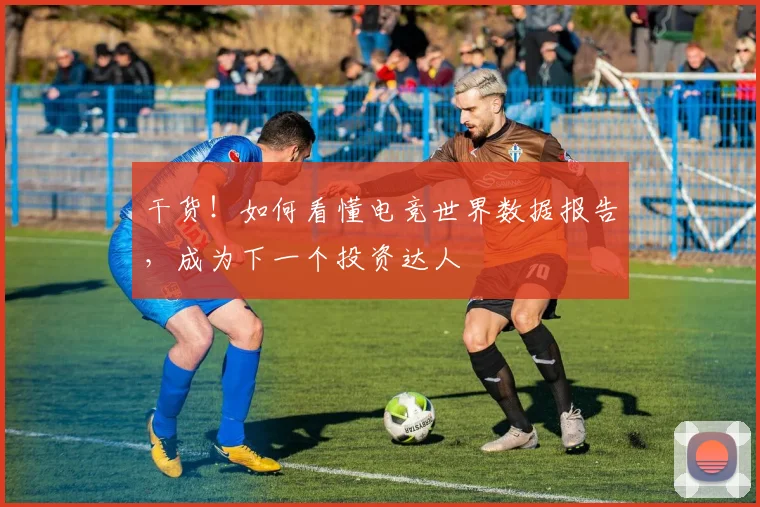 干货！如何看懂电竞世界数据报告，成为下一个投资达人