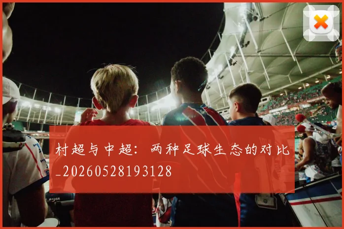 村超与中超：两种足球生态的对比_20260528193128