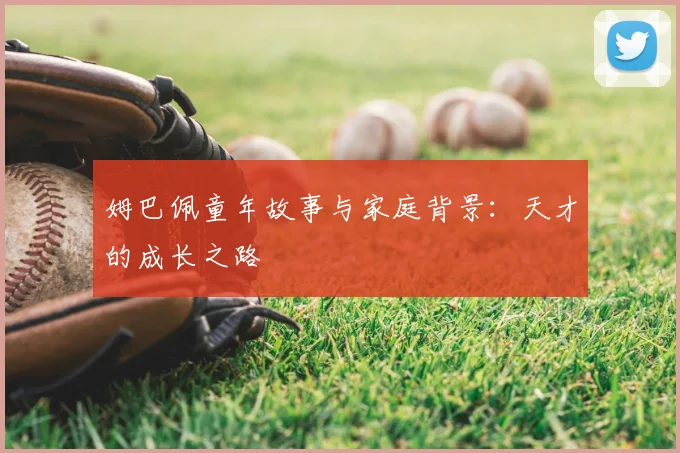 姆巴佩童年故事与家庭背景:天才的成长之路
