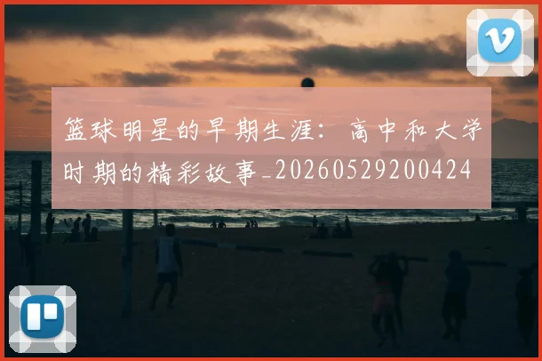 篮球明星的早期生涯：高中和大学时期的精彩故事_20260529200424